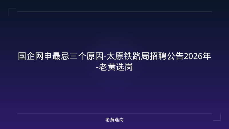 国企网申最忌三个原因-太原铁路局招聘公告2026年-老黄选岗 - 老黄选岗