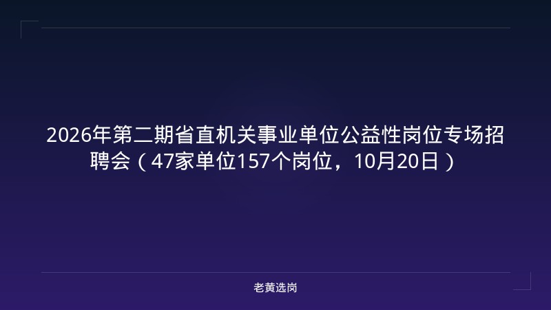 2026年第二期省直机关事业单位公益性岗位专场招聘会（47家单位157个岗位，10月20日） - 老黄选岗