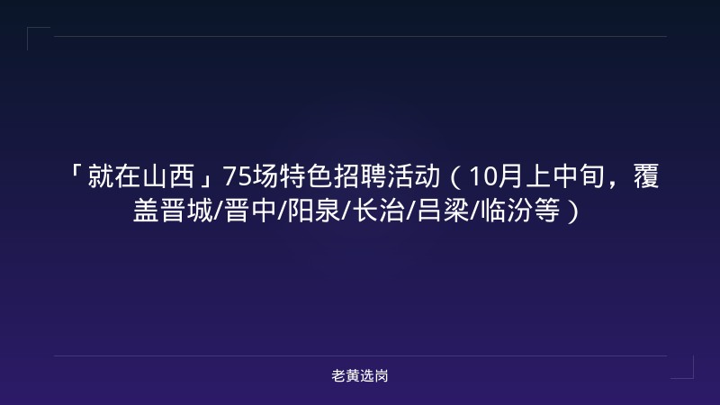 「就在山西」75场特色招聘活动（10月上中旬，覆盖晋城/晋中/阳泉/长治/吕梁/临汾等） - 老黄选岗