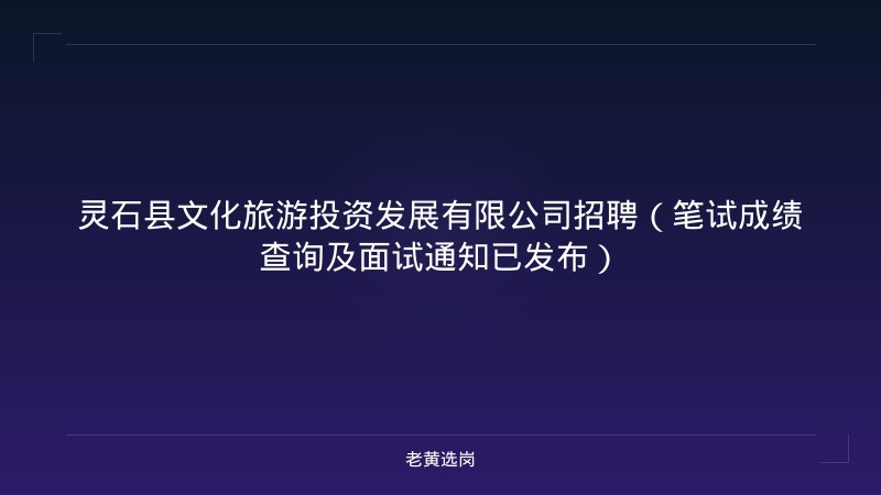 灵石县文化旅游投资发展有限公司招聘（笔试成绩查询及面试通知已发布） - 老黄选岗