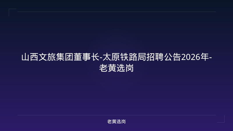 山西文旅集团董事长-太原铁路局招聘公告2026年-老黄选岗 - 老黄选岗