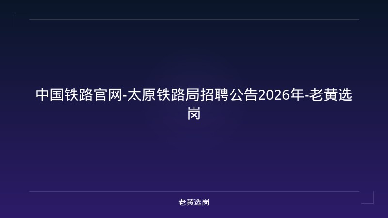 中国铁路官网-太原铁路局招聘公告2026年-老黄选岗 - 老黄选岗