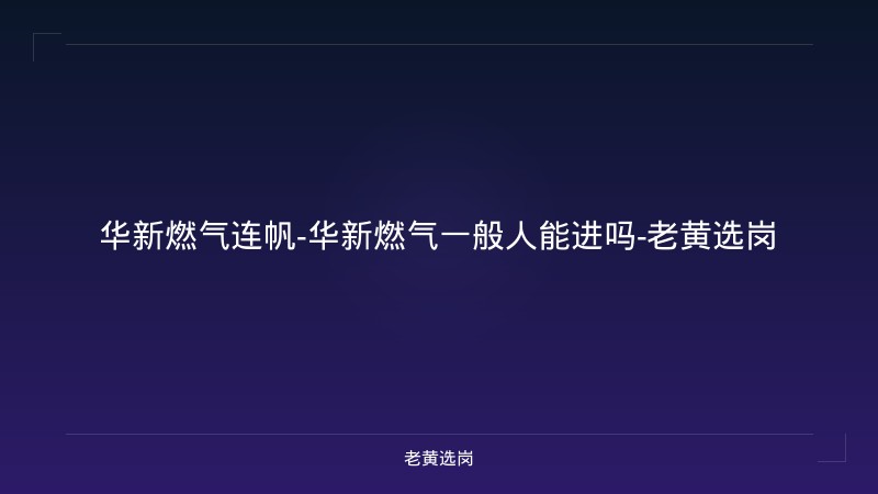 华新燃气连帆-华新燃气一般人能进吗-老黄选岗 - 老黄选岗