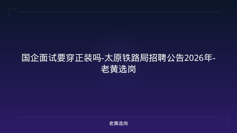 国企面试要穿正装吗-太原铁路局招聘公告2026年-老黄选岗 - 老黄选岗