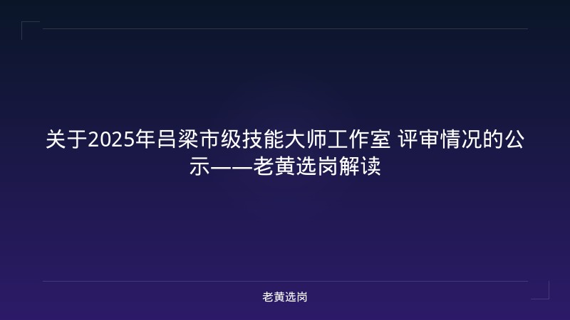 关于2025年吕梁市级技能大师工作室 评审情况的公示——老黄选岗解读 - 老黄选岗