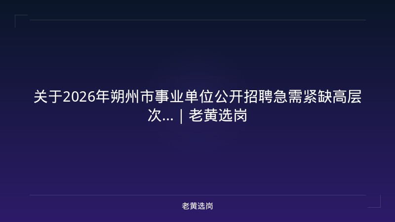 关于2026年朔州市事业单位公开招聘急需紧缺高层次...｜老黄选岗 - 老黄选岗