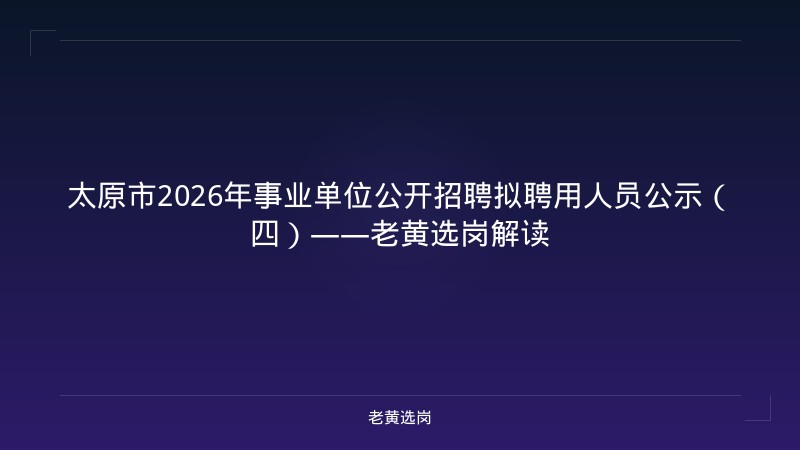 太原市2026年事业单位公开招聘拟聘用人员公示（四）——老黄选岗解读 - 老黄选岗