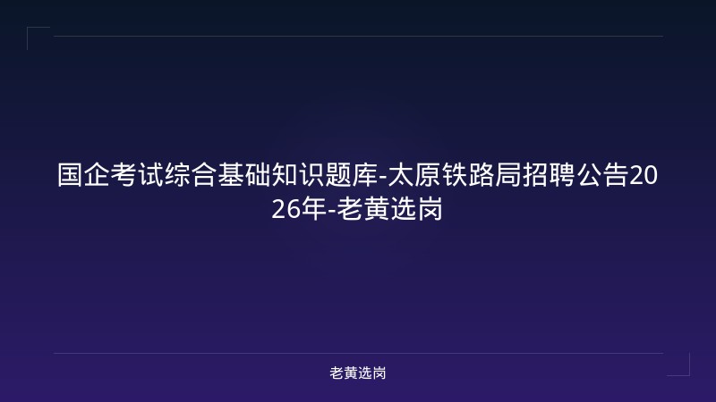 国企考试综合基础知识题库-太原铁路局招聘公告2026年-老黄选岗 - 老黄选岗