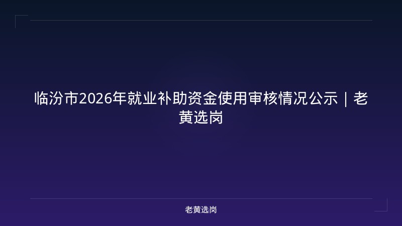 临汾市2026年就业补助资金使用审核情况公示｜老黄选岗 - 老黄选岗