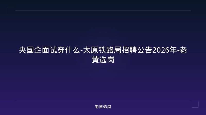 央国企面试穿什么-太原铁路局招聘公告2026年-老黄选岗 - 老黄选岗