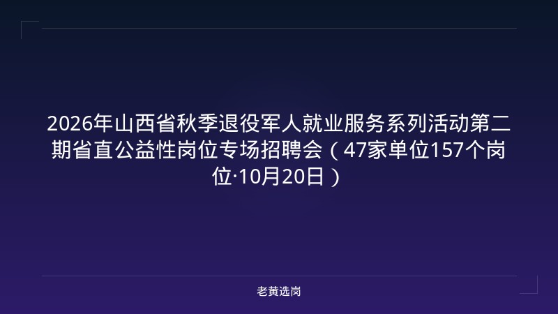 2026年山西省秋季退役军人就业服务系列活动第二期省直公益性岗位专场招聘会（47家单位157个岗位·10月20日） - 老黄选岗
