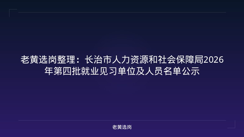 老黄选岗整理：长治市人力资源和社会保障局2026年第四批就业见习单位及人员名单公示 - 老黄选岗