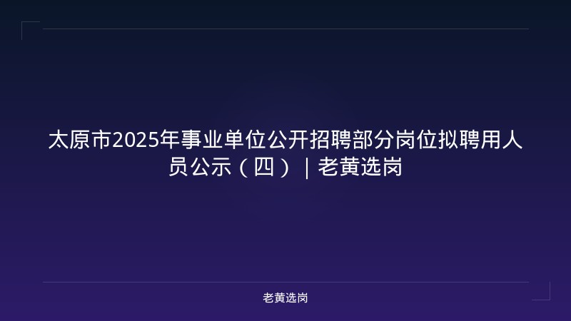 太原市2025年事业单位公开招聘部分岗位拟聘用人员公示（四）｜老黄选岗 - 老黄选岗
