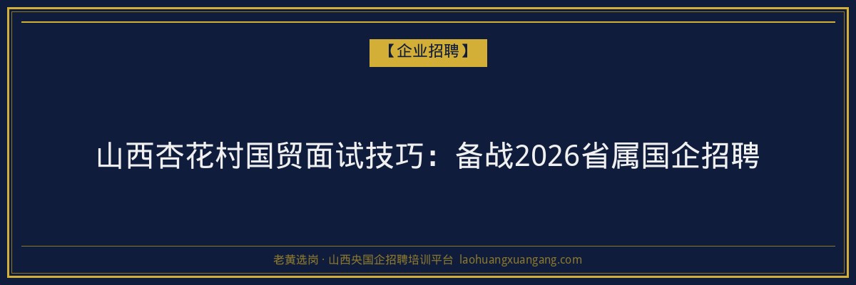 山西杏花村国贸面试技巧:备战2026省属国企招聘 - 老黄选岗