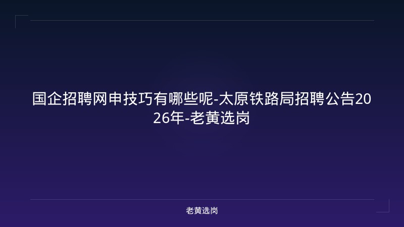 国企招聘网申技巧有哪些呢-太原铁路局招聘公告2026年-老黄选岗 - 老黄选岗