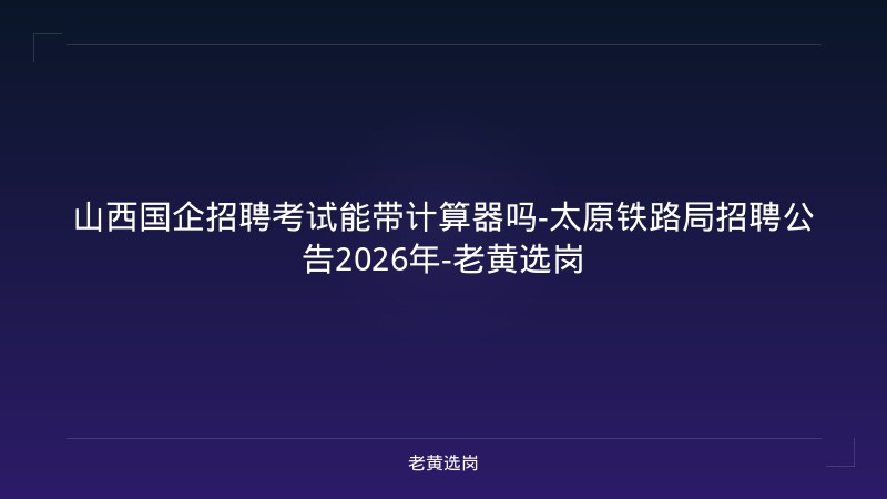 山西国企招聘考试能带计算器吗-太原铁路局招聘公告2026年-老黄选岗 - 老黄选岗