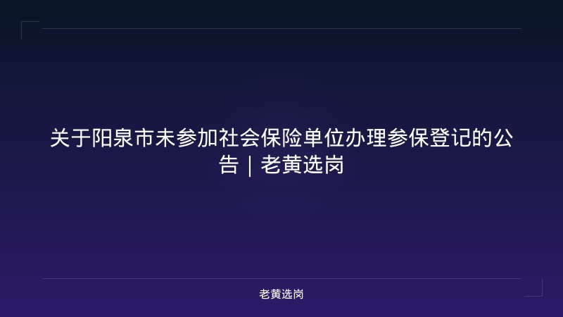 关于阳泉市未参加社会保险单位办理参保登记的公告｜老黄选岗 - 老黄选岗