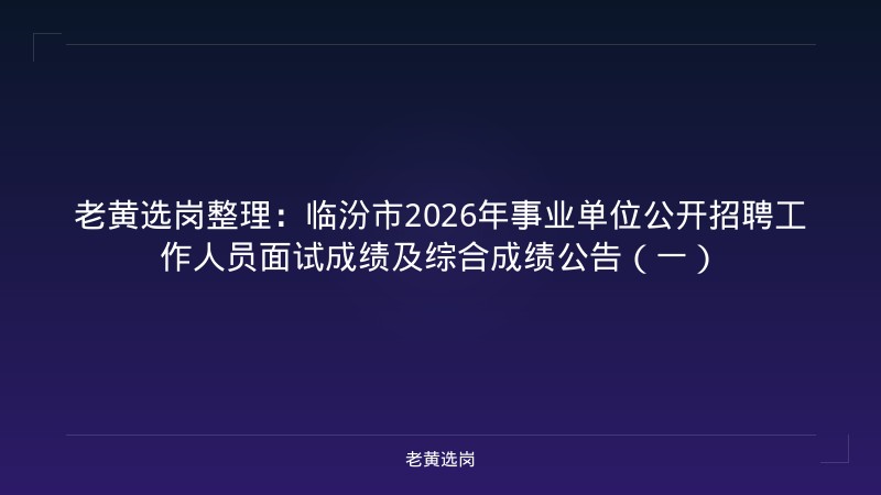 老黄选岗整理:临汾市2026年事业单位公开招聘工作人员面试成绩及综合成绩公告(一) - 老黄选岗