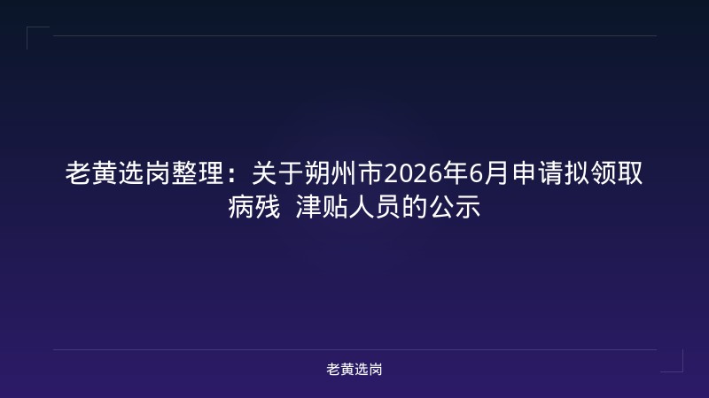 老黄选岗整理:关于朔州市2026年6月申请拟领取病残 津贴人员的公示 - 老黄选岗