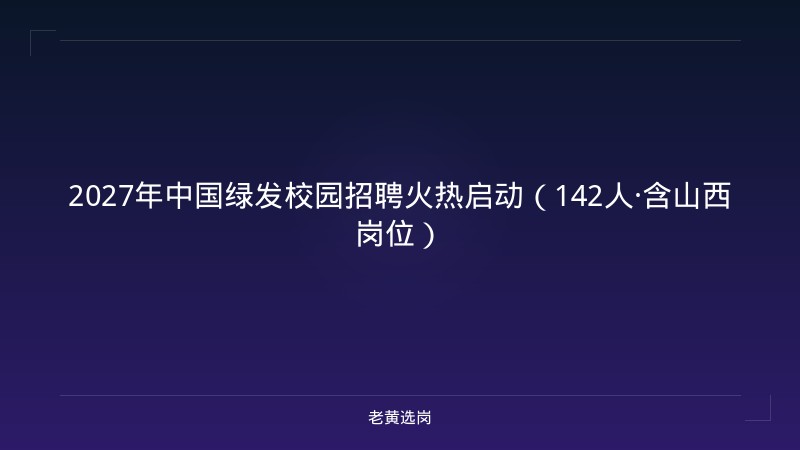 2027年中国绿发校园招聘火热启动（142人·含山西岗位） - 老黄选岗