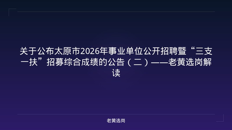 关于公布太原市2026年事业单位公开招聘暨“三支一扶”招募综合成绩的公告（二）——老黄选岗解读 - 老黄选岗