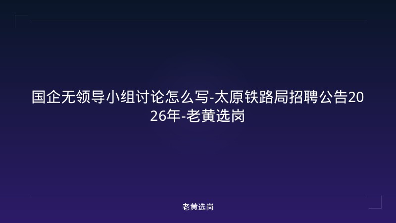 国企无领导小组讨论怎么写-太原铁路局招聘公告2026年-老黄选岗 - 老黄选岗