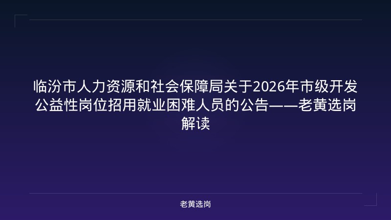 临汾市人力资源和社会保障局关于2026年市级开发公益性岗位招用就业困难人员的公告——老黄选岗解读 - 老黄选岗