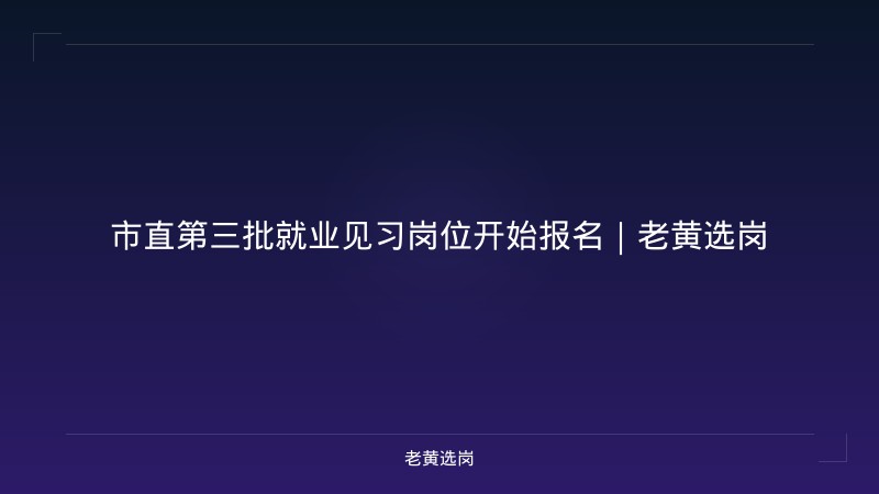 市直第三批就业见习岗位开始报名｜老黄选岗 - 老黄选岗