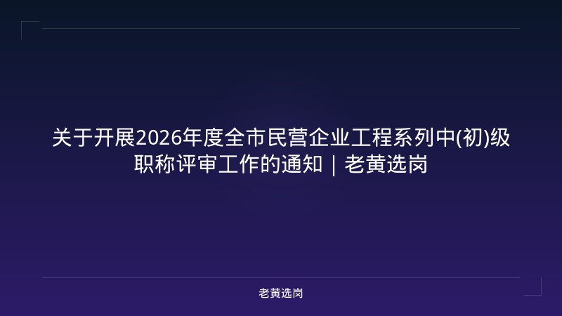 关于开展2026年度全市民营企业工程系列中(初)级职称评审工作的通知|老黄选岗 - 老黄选岗