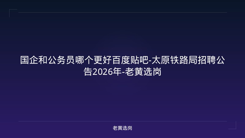国企和公务员哪个更好百度贴吧-太原铁路局招聘公告2026年-老黄选岗 - 老黄选岗