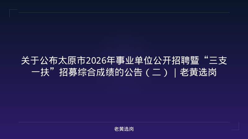 关于公布太原市2026年事业单位公开招聘暨“三支一扶”招募综合成绩的公告（二）｜老黄选岗 - 老黄选岗