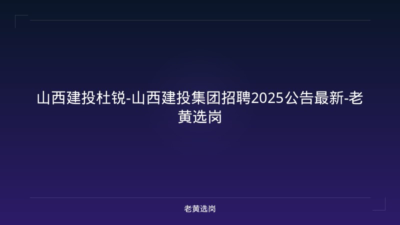山西建投杜锐-山西建投集团招聘2025公告最新-老黄选岗 - 老黄选岗