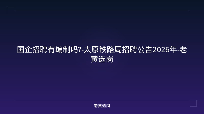 国企招聘有编制吗?-太原铁路局招聘公告2026年-老黄选岗 - 老黄选岗