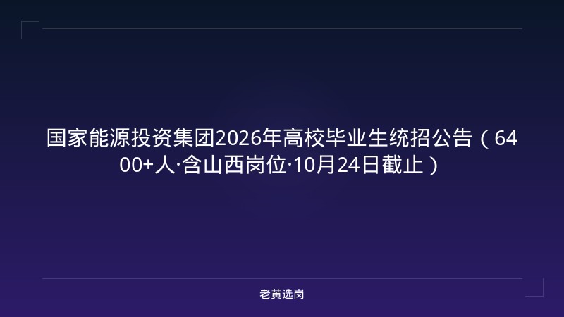 国家能源投资集团2026年高校毕业生统招公告（6400+人·含山西岗位·10月24日截止） - 老黄选岗