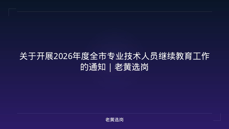 关于开展2026年度全市专业技术人员继续教育工作的通知｜老黄选岗 - 老黄选岗