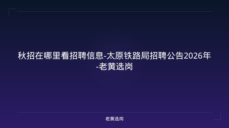 秋招在哪里看招聘信息-太原铁路局招聘公告2026年-老黄选岗 - 老黄选岗