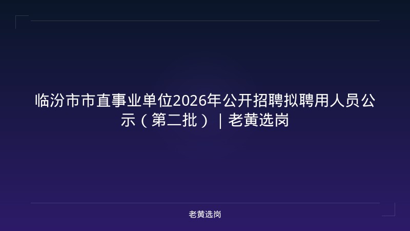 临汾市市直事业单位2026年公开招聘拟聘用人员公示（第二批）｜老黄选岗 - 老黄选岗
