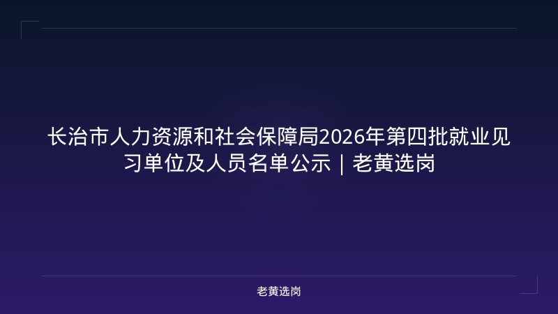 长治市人力资源和社会保障局2026年第四批就业见习单位及人员名单公示｜老黄选岗 - 老黄选岗