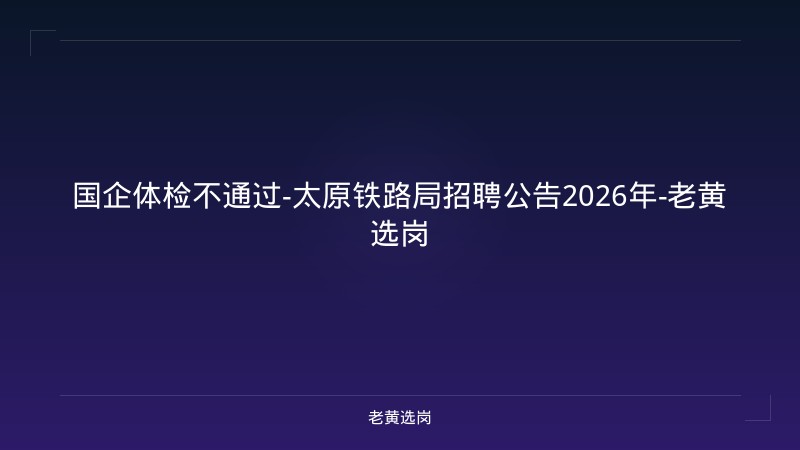 国企体检不通过-太原铁路局招聘公告2026年-老黄选岗 - 老黄选岗