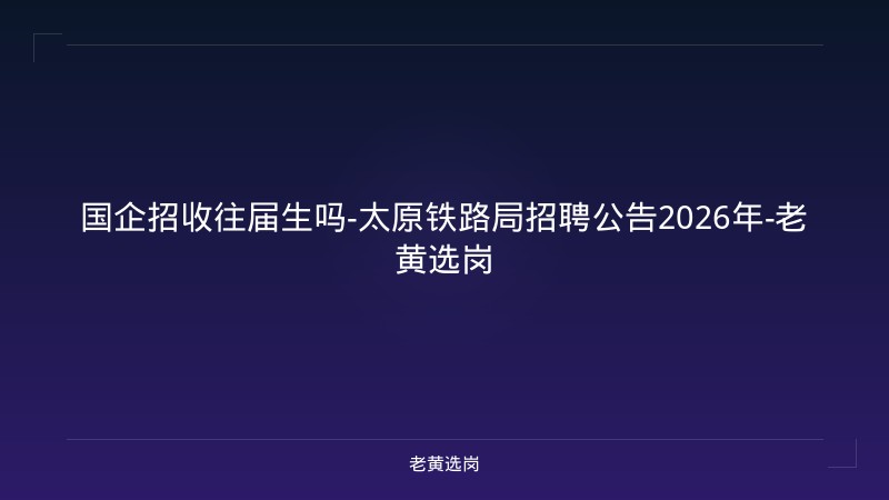 国企招收往届生吗-太原铁路局招聘公告2026年-老黄选岗 - 老黄选岗