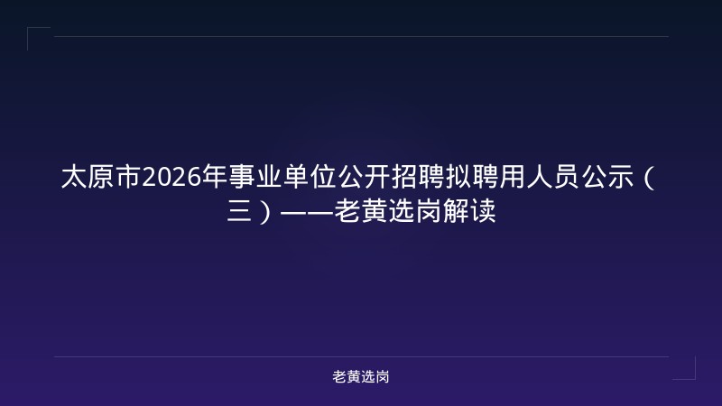 太原市2026年事业单位公开招聘拟聘用人员公示(三)——老黄选岗解读 - 老黄选岗