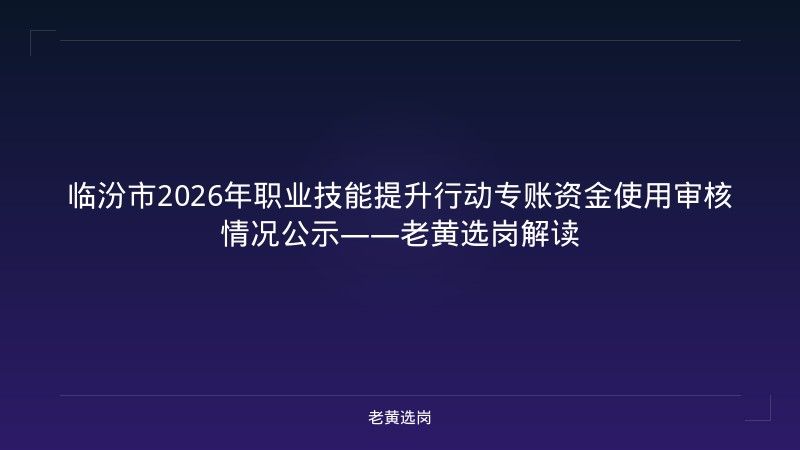 临汾市2026年职业技能提升行动专账资金使用审核情况公示——老黄选岗解读 - 老黄选岗