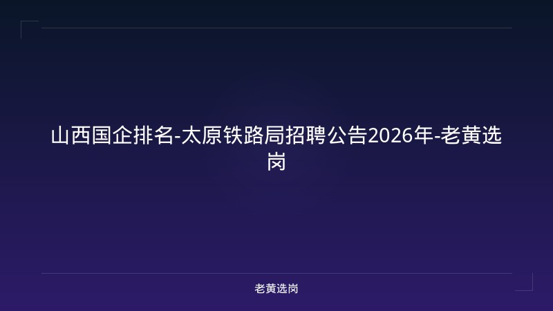 山西国企排名-太原铁路局招聘公告2026年-老黄选岗 - 老黄选岗