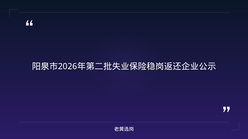 老黄选岗整理:阳泉市2026年第二批拟享受 失业保险稳岗返还政策企业基本情况公示 - 章节
