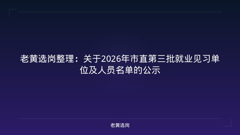 老黄选岗整理：关于2026年市直第三批就业见习单位及人员名单的公示 - 老黄选岗
