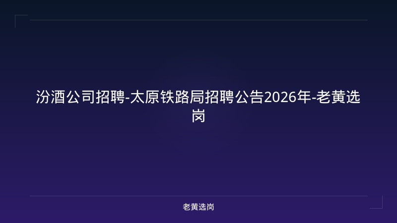 汾酒公司招聘-太原铁路局招聘公告2026年-老黄选岗 - 老黄选岗