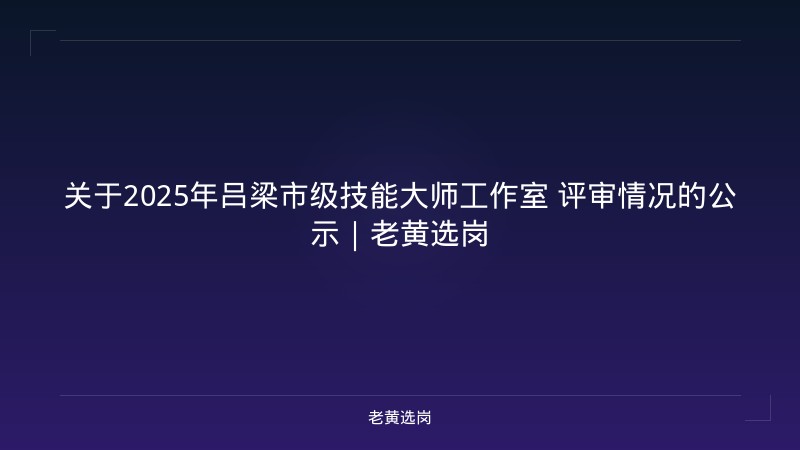 关于2025年吕梁市级技能大师工作室 评审情况的公示｜老黄选岗 - 老黄选岗