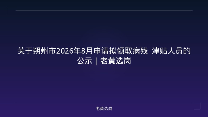 关于朔州市2026年8月申请拟领取病残 津贴人员的公示|老黄选岗 - 老黄选岗
