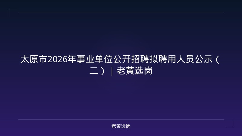 太原市2026年事业单位公开招聘拟聘用人员公示(二)|老黄选岗 - 老黄选岗