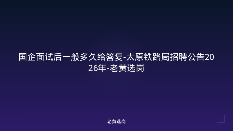 国企面试后一般多久给答复-太原铁路局招聘公告2026年-老黄选岗 - 老黄选岗